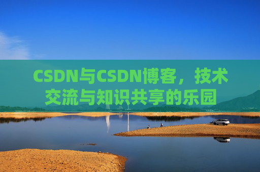 CSDN与CSDN博客，技术交流与知识共享的乐园