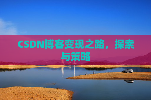 CSDN博客变现之路,探索与策略